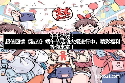 牛牛游戏：超值回馈《猎刃》端午节活动火爆进行中，精彩福利等你来拿！